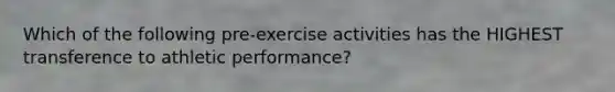 Which of the following pre-exercise activities has the HIGHEST transference to athletic performance?