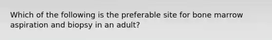 Which of the following is the preferable site for bone marrow aspiration and biopsy in an adult?