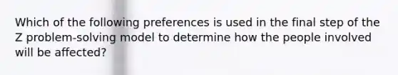 Which of the following preferences is used in the final step of the Z problem-solving model to determine how the people involved will be affected?​