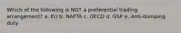 Which of the following is NOT a preferential trading arrangement? a. EU b. NAFTA c. OECD d. GSP e. Anti-dumping duty