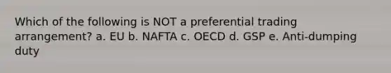 Which of the following is NOT a preferential trading arrangement? a. EU b. NAFTA c. OECD d. GSP e. Anti-dumping duty