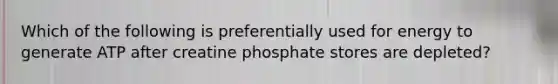 Which of the following is preferentially used for energy to generate ATP after creatine phosphate stores are depleted?