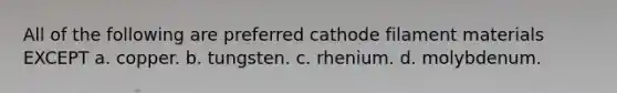 All of the following are preferred cathode filament materials EXCEPT a. copper. b. tungsten. c. rhenium. d. molybdenum.