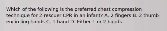 Which of the following is the preferred chest compression technique for 2-rescuer CPR in an infant? A. 2 fingers B. 2 thumb-encircling hands C. 1 hand D. Either 1 or 2 hands