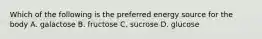 Which of the following is the preferred energy source for the body A. galactose B. fructose C. sucrose D. glucose