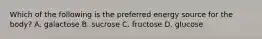 Which of the following is the preferred energy source for the body? A. galactose B. sucrose C. fructose D. glucose