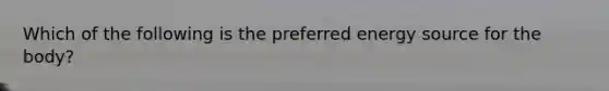 Which of the following is the preferred energy source for the body?