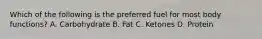 Which of the following is the preferred fuel for most body functions? A. Carbohydrate B. Fat C. Ketones D. Protein
