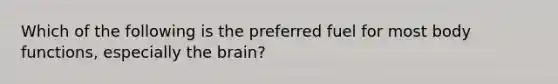 Which of the following is the preferred fuel for most body functions, especially the brain?