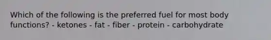 Which of the following is the preferred fuel for most body functions?​ ​- ketones ​- fat ​- fiber ​- protein - ​carbohydrate
