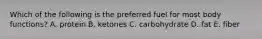 Which of the following is the preferred fuel for most body functions?​ A. ​protein B. ​ketones C. ​carbohydrate D. ​fat E. ​fiber