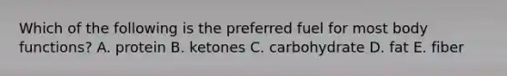 Which of the following is the preferred fuel for most body functions?​ A. ​protein B. ​ketones C. ​carbohydrate D. ​fat E. ​fiber