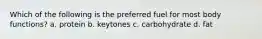 Which of the following is the preferred fuel for most body functions? a. protein b. keytones c. carbohydrate d. fat