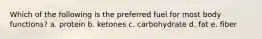 Which of the following is the preferred fuel for most body functions? a. protein b. ketones c. carbohydrate d. fat e. fiber