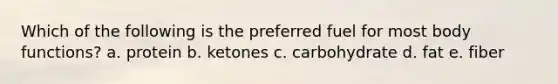 Which of the following is the preferred fuel for most body functions? a. protein b. ketones c. carbohydrate d. fat e. fiber