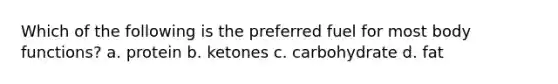 Which of the following is the preferred fuel for most body functions? a. protein b. ketones c. carbohydrate d. fat