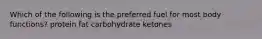 Which of the following is the preferred fuel for most body functions? protein fat carbohydrate ketones