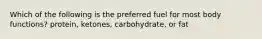 Which of the following is the preferred fuel for most body functions? protein, ketones, carbohydrate, or fat