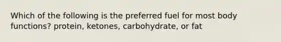 Which of the following is the preferred fuel for most body functions? protein, ketones, carbohydrate, or fat