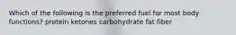 Which of the following is the preferred fuel for most body functions?​ ​protein ​ketones ​carbohydrate ​fat ​fiber