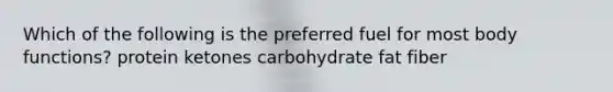 Which of the following is the preferred fuel for most body functions?​ ​protein ​ketones ​carbohydrate ​fat ​fiber