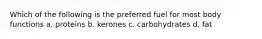 Which of the following is the preferred fuel for most body functions a. proteins b. kerones c. carbohydrates d. fat