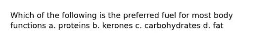 Which of the following is the preferred fuel for most body functions a. proteins b. kerones c. carbohydrates d. fat