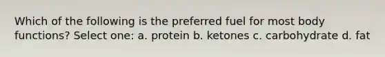 Which of the following is the preferred fuel for most body functions? Select one: a. protein b. ketones c. carbohydrate d. fat