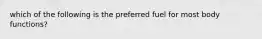 which of the following is the preferred fuel for most body functions?