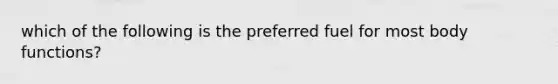which of the following is the preferred fuel for most body functions?