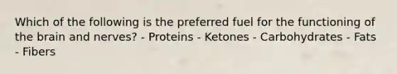 Which of the following is the preferred fuel for the functioning of the brain and nerves? - Proteins - Ketones - Carbohydrates - Fats - Fibers