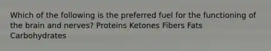 Which of the following is the preferred fuel for the functioning of the brain and nerves? Proteins Ketones Fibers Fats Carbohydrates