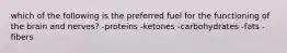 which of the following is the preferred fuel for the functioning of the brain and nerves? -proteins -ketones -carbohydrates -fats -fibers