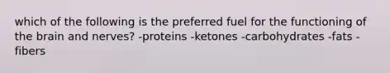 which of the following is the preferred fuel for the functioning of the brain and nerves? -proteins -ketones -carbohydrates -fats -fibers