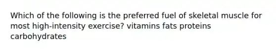 Which of the following is the preferred fuel of skeletal muscle for most high-intensity exercise? vitamins fats proteins carbohydrates