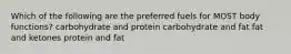 Which of the following are the preferred fuels for MOST body functions? carbohydrate and protein carbohydrate and fat fat and ketones protein and fat