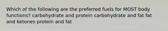 Which of the following are the preferred fuels for MOST body functions? carbohydrate and protein carbohydrate and fat fat and ketones protein and fat