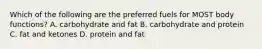 Which of the following are the preferred fuels for MOST body functions? A. carbohydrate and fat B. carbohydrate and protein C. fat and ketones D. protein and fat