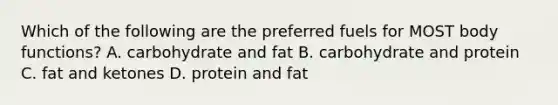 Which of the following are the preferred fuels for MOST body functions? A. carbohydrate and fat B. carbohydrate and protein C. fat and ketones D. protein and fat