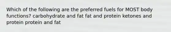 Which of the following are the preferred fuels for MOST body functions? carbohydrate and fat fat and protein ketones and protein protein and fat