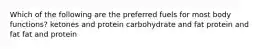 Which of the following are the preferred fuels for most body functions? ketones and protein carbohydrate and fat protein and fat fat and protein