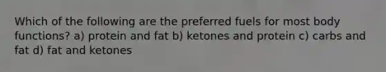 Which of the following are the preferred fuels for most body functions? a) protein and fat b) ketones and protein c) carbs and fat d) fat and ketones