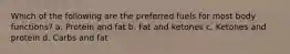 Which of the following are the preferred fuels for most body functions? a. Protein and fat b. Fat and ketones c. Ketones and protein d. Carbs and fat