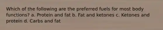 Which of the following are the preferred fuels for most body functions? a. Protein and fat b. Fat and ketones c. Ketones and protein d. Carbs and fat