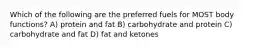 Which of the following are the preferred fuels for MOST body functions? A) protein and fat B) carbohydrate and protein C) carbohydrate and fat D) fat and ketones