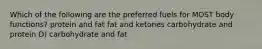 Which of the following are the preferred fuels for MOST body functions? protein and fat fat and ketones carbohydrate and protein D) carbohydrate and fat