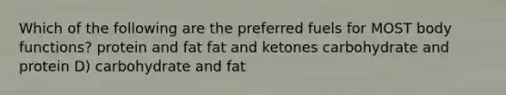 Which of the following are the preferred fuels for MOST body functions? protein and fat fat and ketones carbohydrate and protein D) carbohydrate and fat