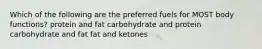 Which of the following are the preferred fuels for MOST body functions? protein and fat carbohydrate and protein carbohydrate and fat fat and ketones