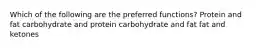 Which of the following are the preferred functions? Protein and fat carbohydrate and protein carbohydrate and fat fat and ketones