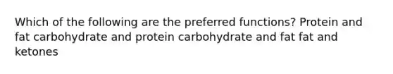 Which of the following are the preferred functions? Protein and fat carbohydrate and protein carbohydrate and fat fat and ketones